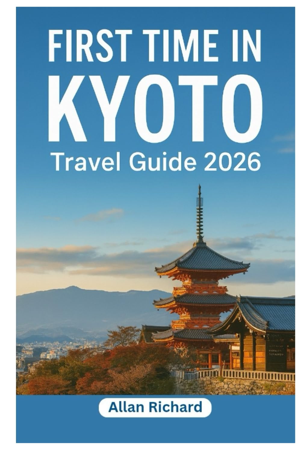 FIRST TIME IN KYOTO - TRAVEL GUIDE 2026: Everything You Need to Know Before Your First Kyoto Trip: Logistics, Accommodation, Attractions, Food, ...