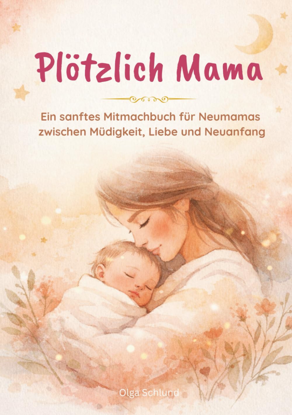 Plötzlich Mama: Ein sanftes Mitmachbuch für Neumamas zwischen Müdigkeit, Liebe und Neuanfang. Ein liebevolles Mitmachbuch für die erste Zeit als Mama ... Impulsen, Reflexionsfragen und Raum für dich.