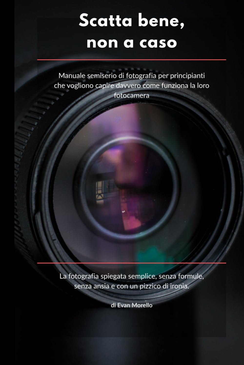 SCATTA BENE, NON A CASO: Manuale semiserio di fotografia per principianti che vogliono capire davvero come funziona la loro fotocamera