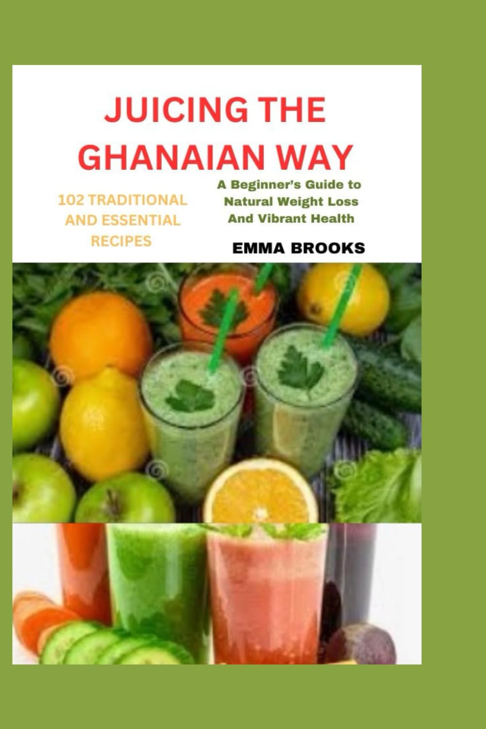 JUICING THE GHANAIAN WAY: 102 TRADITIONAL AND ESSENTIAL RECIPES: “A Beginner’s Guide to Natural Weight Loss and Vibrant Health”