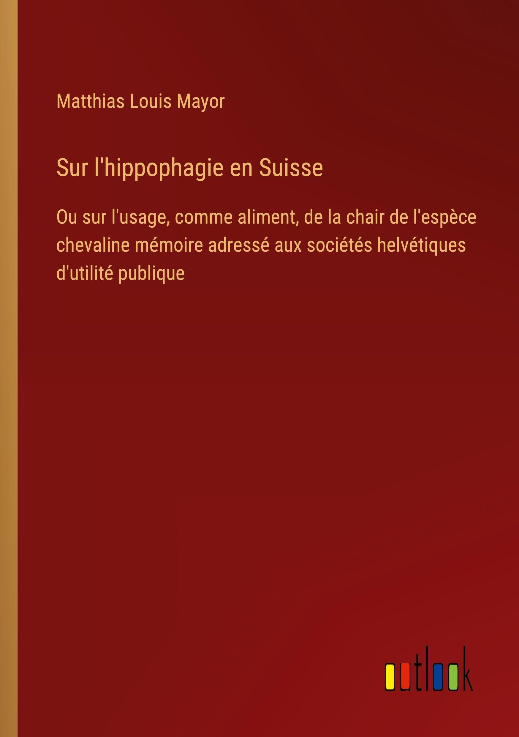 Sur l'hippophagie en Suisse: Ou sur l'usage, comme aliment, de la chair de l'espèce chevaline mémoire adressé aux sociétés helvétiques d'utilité publique