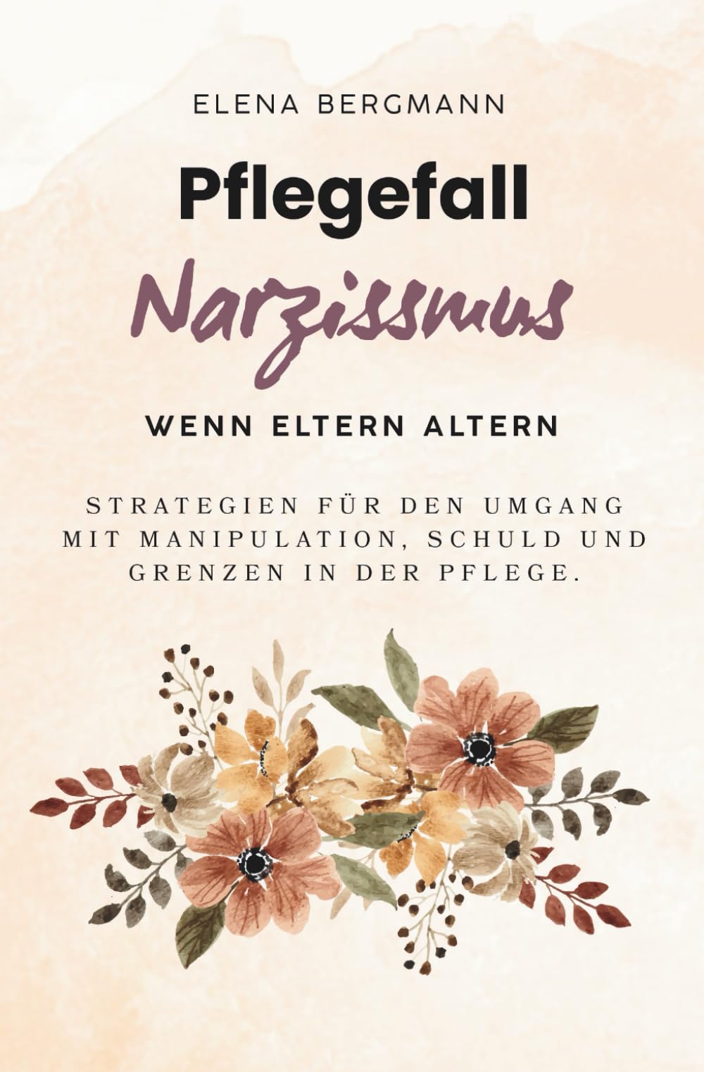 Pflegefall Narzissmus - Wenn Eltern altern: Strategien für den Umgang mit Manipulation, Schuld und Grenzen in der Pflege