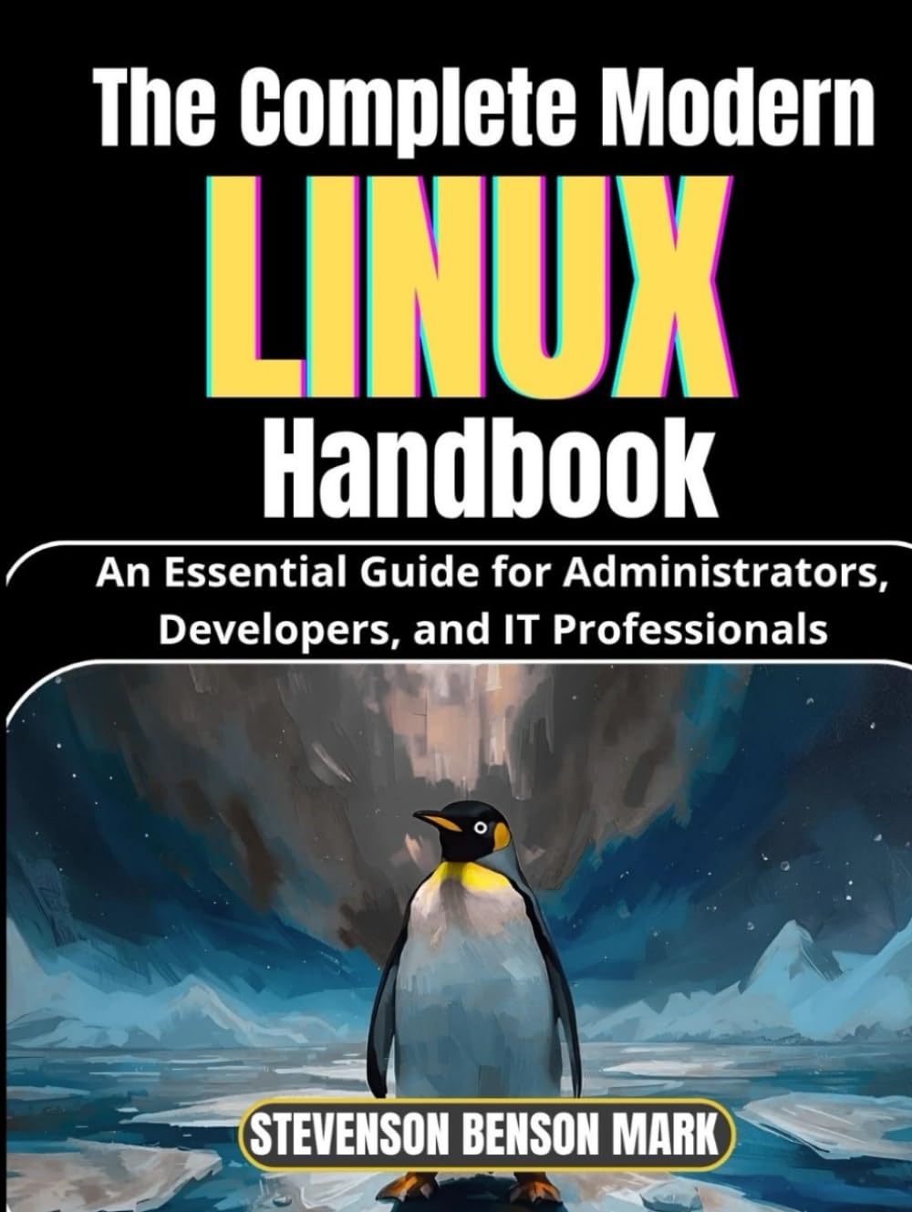 The Complete Modern LINUX Handbook: An Essential Guide for Administrators, Developers, and IT Professionals