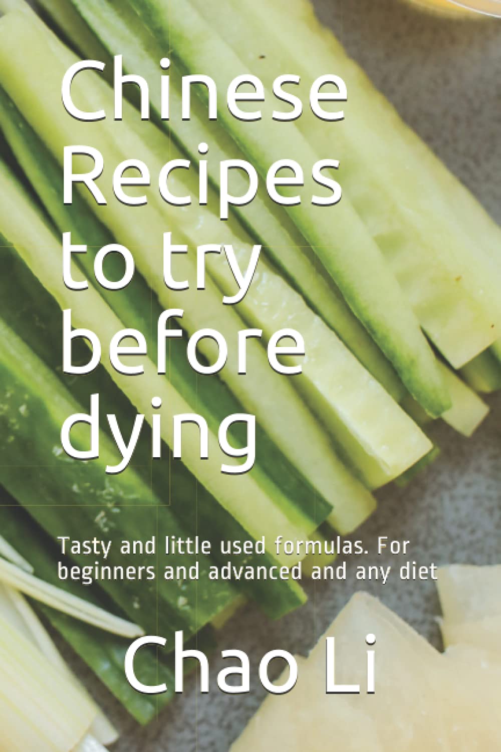 Chinese Recipes to try before dying: Tasty and little used formulas. For beginners and advanced and any diet