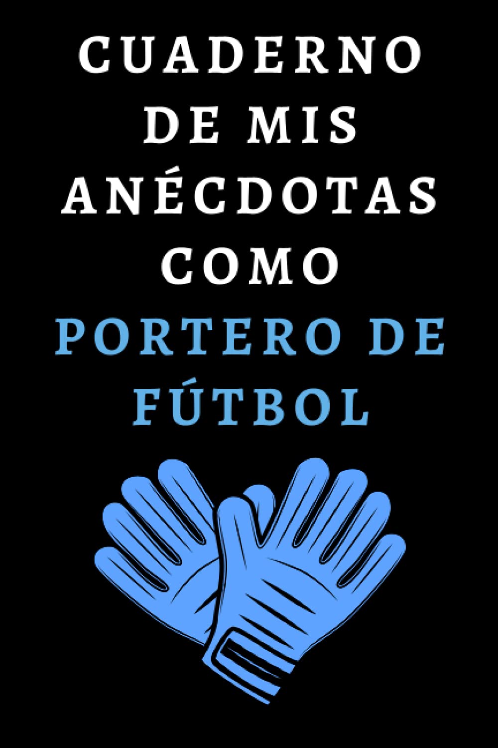 Cuaderno De Mis Anécdotas Como Portero De Fútbol: Para Porteros De Fútbol - 120 Páginas