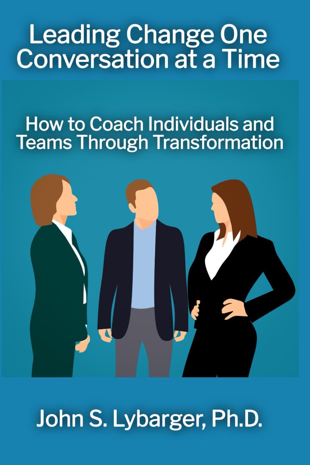 Leading Change One Conversation at a Time: How to Coach Individuals and Teams Through Transformation