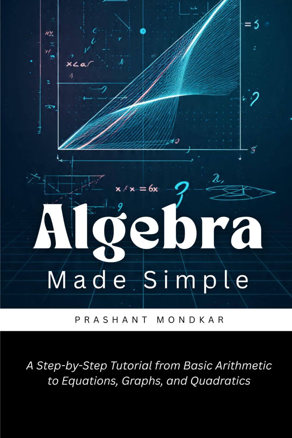 Algebra Made Simple: A Step-by-Step Tutorial from Basic Arithmetic to Equations, Graphs, and Quadratics