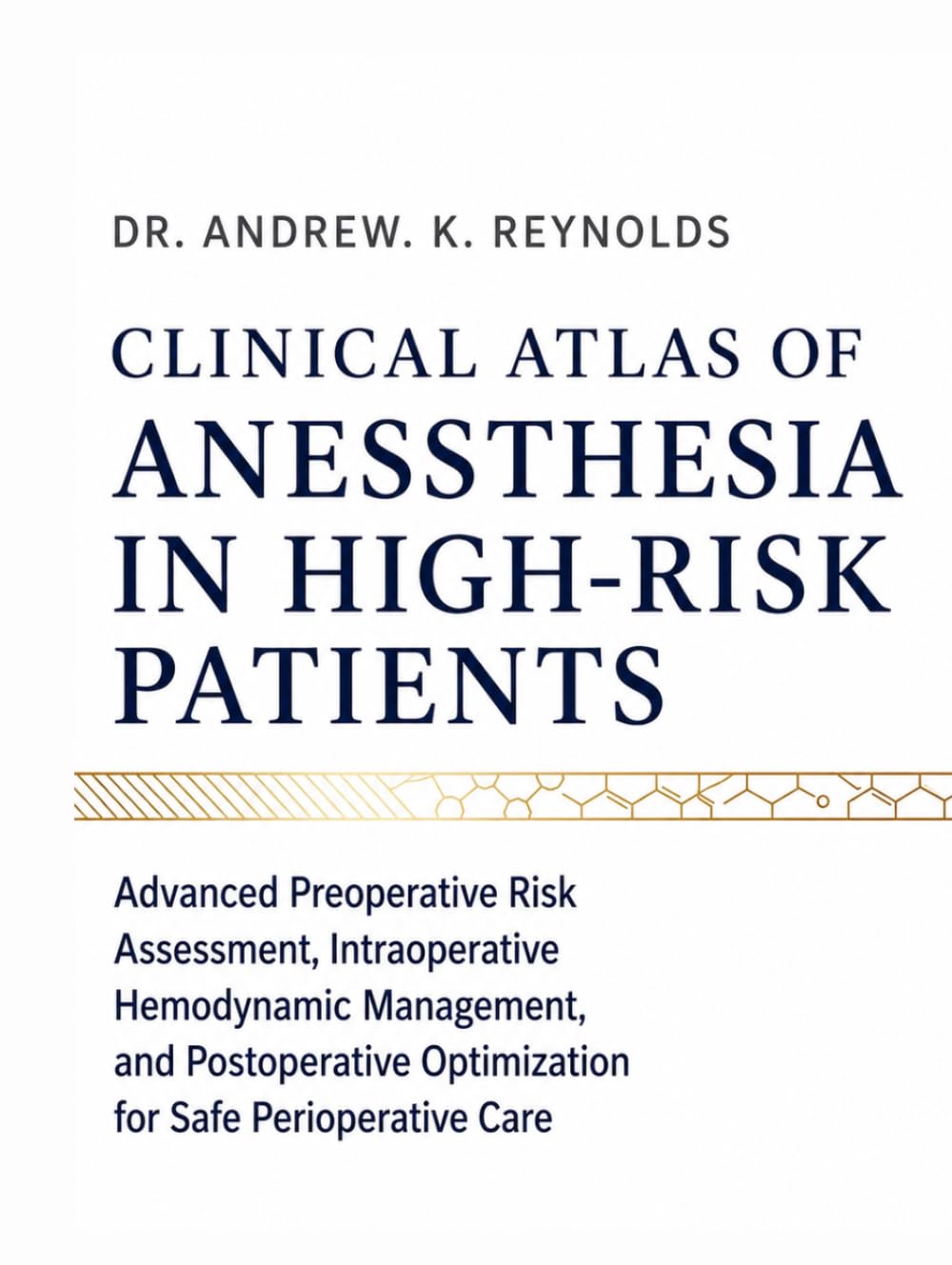 CLINICAL ATLAS OF ANESTHESIA IN HIGH-RISK PATIENTS: Advanced Preoperative Risk Assessment, Intraoperative Hemodynamic Management, and Postoperative Optimization for Safe Perioperative Care