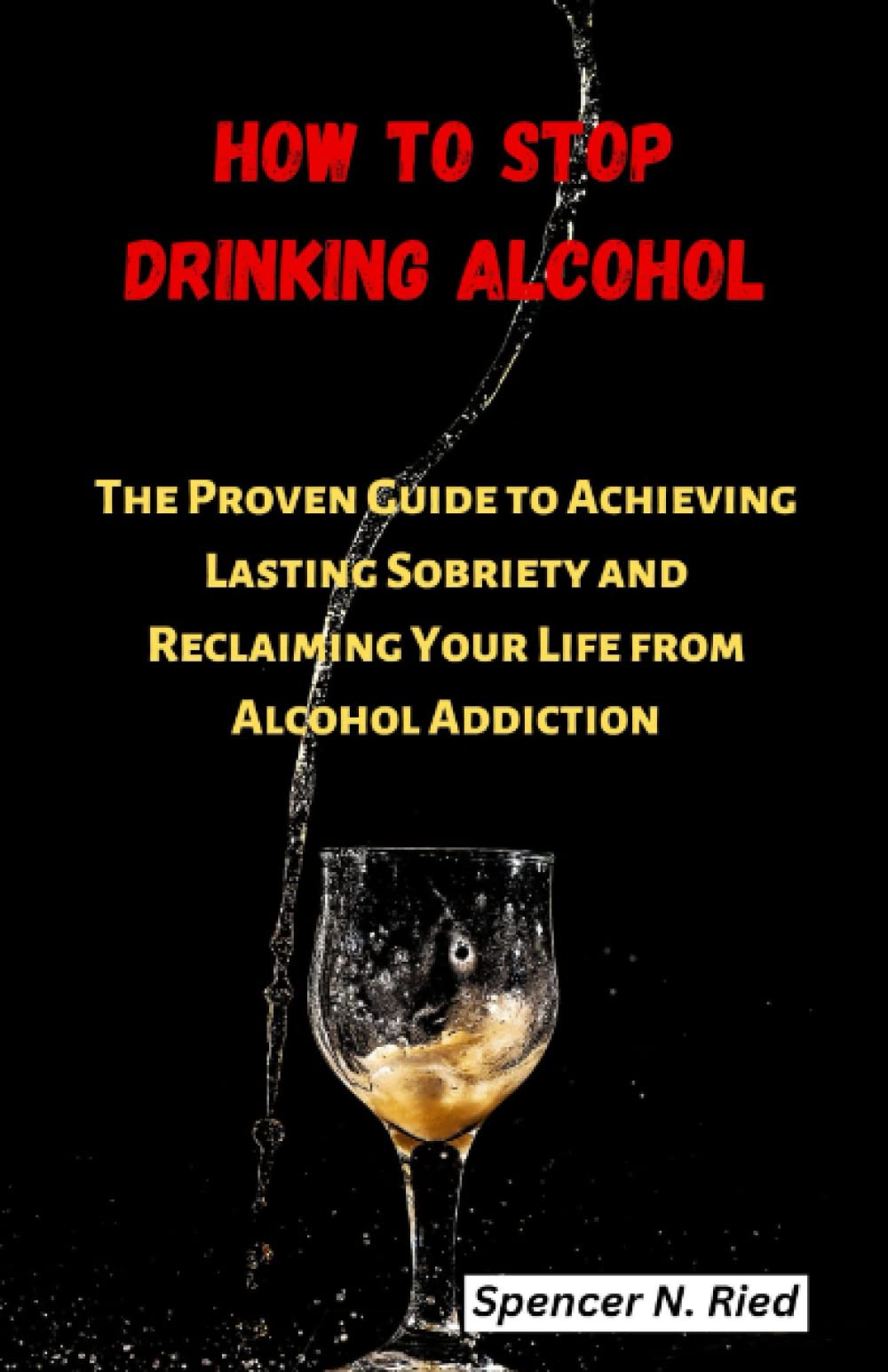How To Stop Drinking Alcohol: The Proven Guide to Achieving Lasting Sobriety and Reclaiming Your Life from Alcohol Addiction