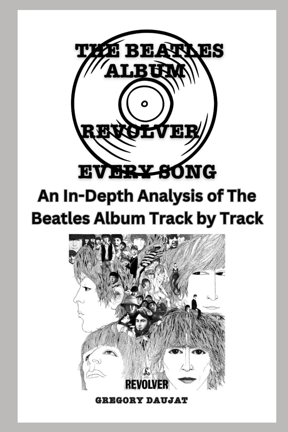 The Beatles Album -Revolver- Every Song- An In-Depth Analysis of The Beatles Album Track by Track (The Beatles Every Album Track-by-Track Album Analyses)