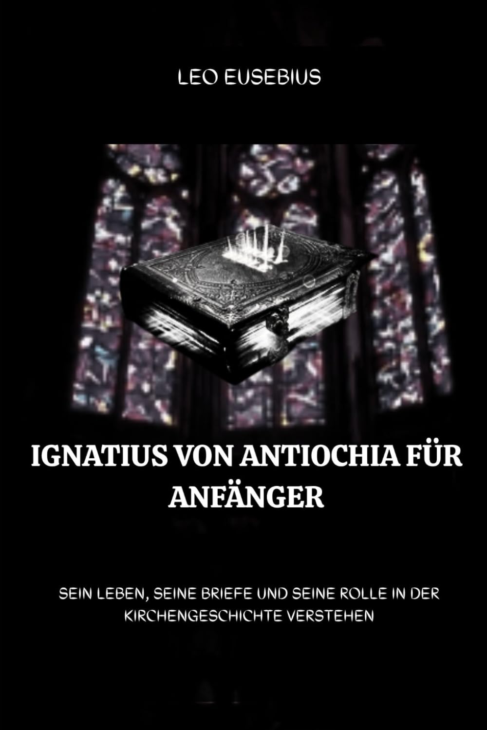 Ignatius von Antiochia für Anfänger: Sein Leben, seine Briefe und seine Rolle in der Kirchengeschichte verstehen (Reihe zur Geschichte der Frühen Kirche)