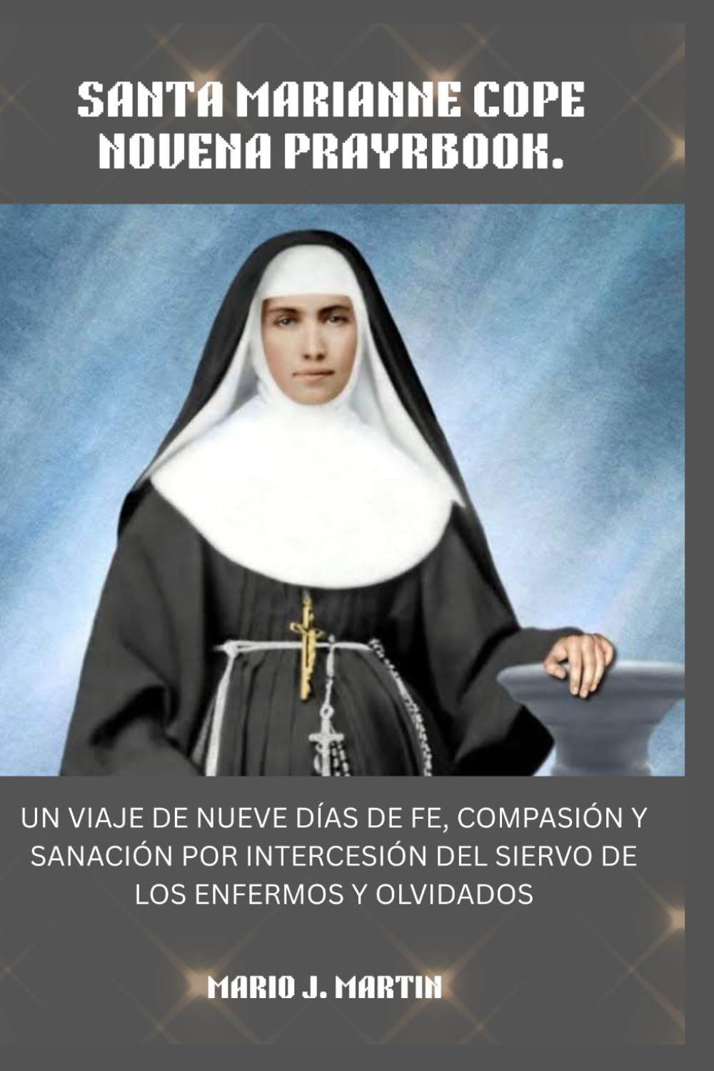 SANTA MARIANNE COPE NOVENA PRAYRBOOK.: Un viaje de nueve días de fe, compasión y sanación por intercesión del Siervo de los Enfermos y Olvidados.