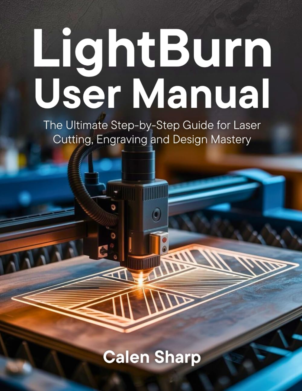 LightBurn User Manual: The Ultimate Step-by-Step Guide for Laser Cutting, Engraving and Design Mastery