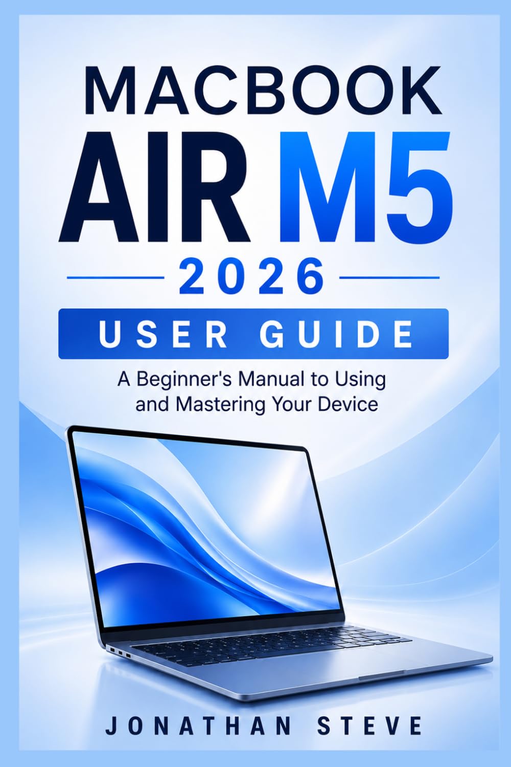 MACBOOK AIR M5 2026 USER GUIDE: A Beginner's Manual to Using and Mastering Your Device (Jonathan Tech: Begginers and Seniors Guide)