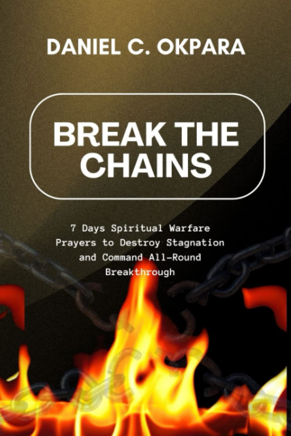 Break the Chains: 7 Days Spiritual Warfare Prayers to Destroy Stagnation and Command All-Round Breakthrough