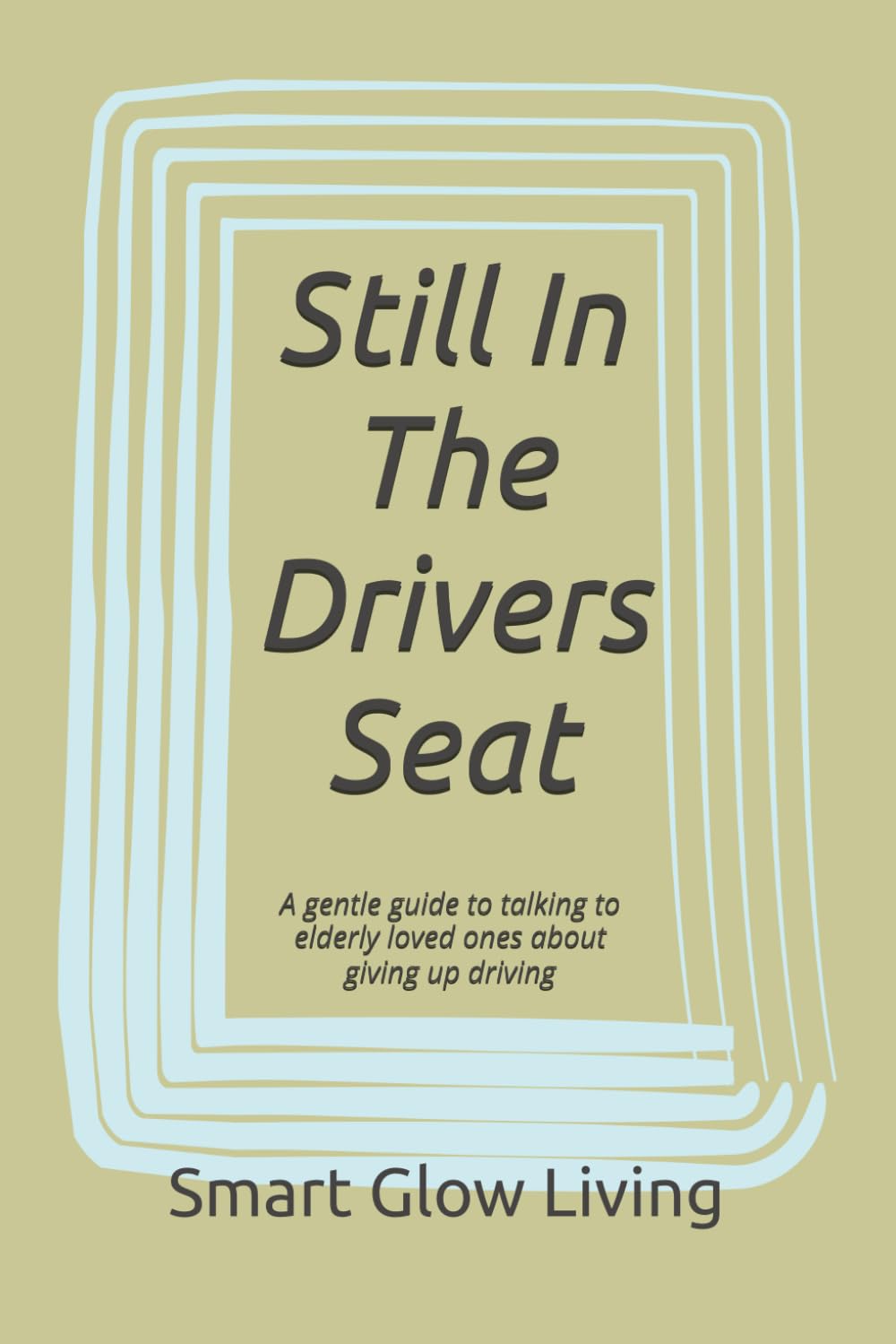 Still In The Drivers Seat: A gentle guide to talking to elderly loved ones about giving up driving