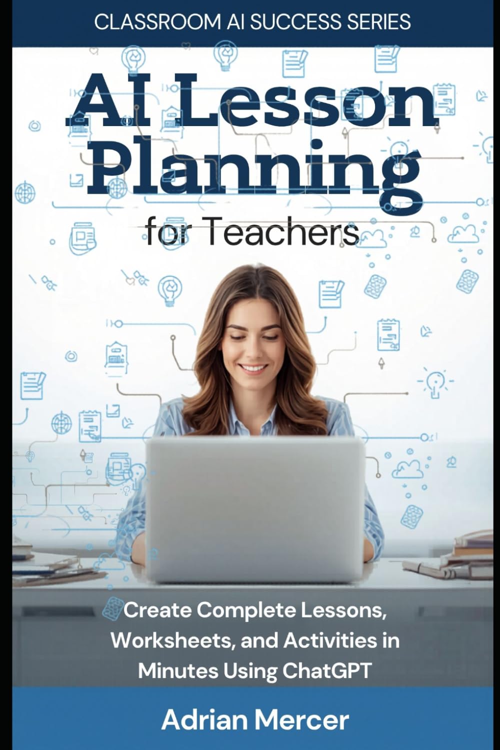 AI Lesson Planning for Teachers: Create Complete Lessons, Worksheets, and Activities in Minutes Using ChatGPT (No Tech Skills Required) (Classroom AI Success Series)
