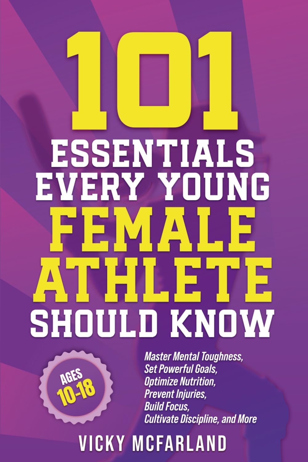 101 Essentials Every Young Female Athlete Should Know: Master Mental Toughness, Set Powerful Goals, Optimize Nutrition, Prevent Injuries, Build Focus, Cultivate Discipline, and More