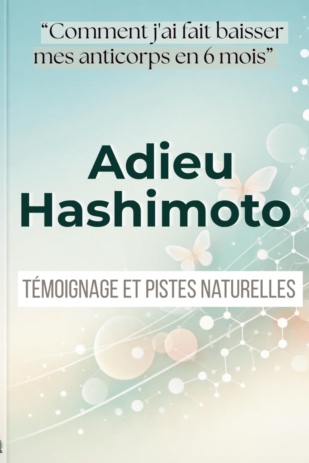 Adieu Hashimoto. Prendre sa santé en main.: Comment j'ai fait baisser mes anticorps en 6 mois - Mon témoignage