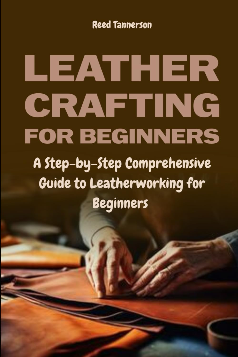 Leathercrafting for Beginners: A Step-by-Step Comprehensive Guide to Leatherworking for Beginners