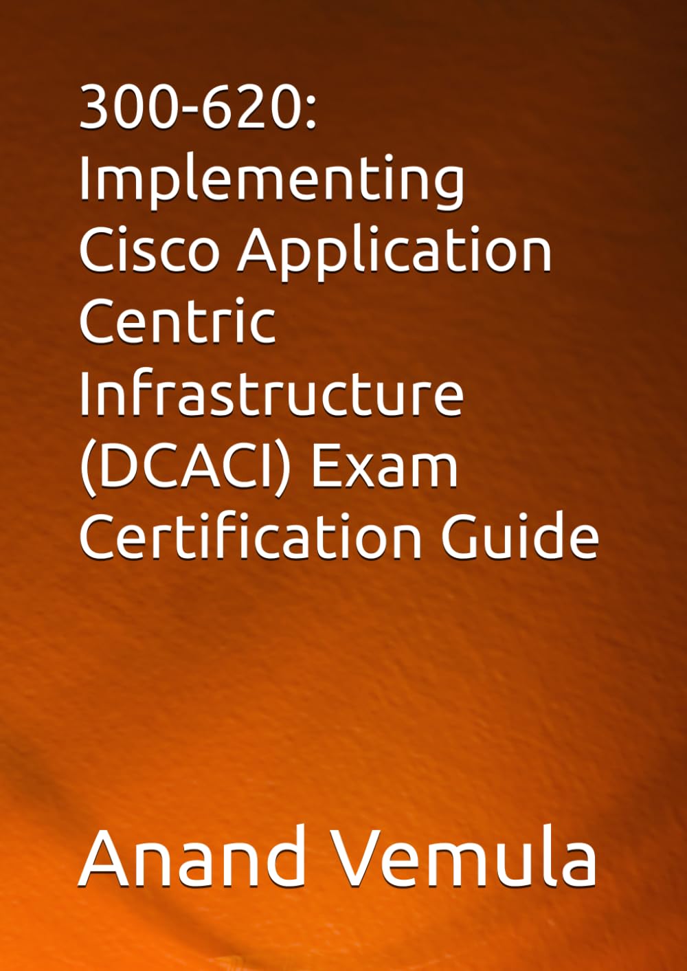 300-620: Implementing Cisco Application Centric Infrastructure (DCACI) Exam Certification Guide