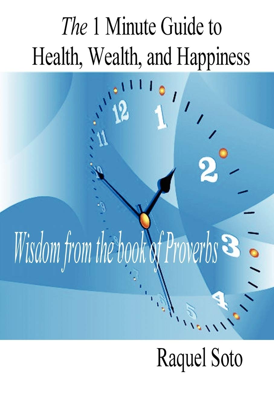 The 1 Minute Guide to Health, Wealth, and Happiness: Wisdom from the book of Proverbs