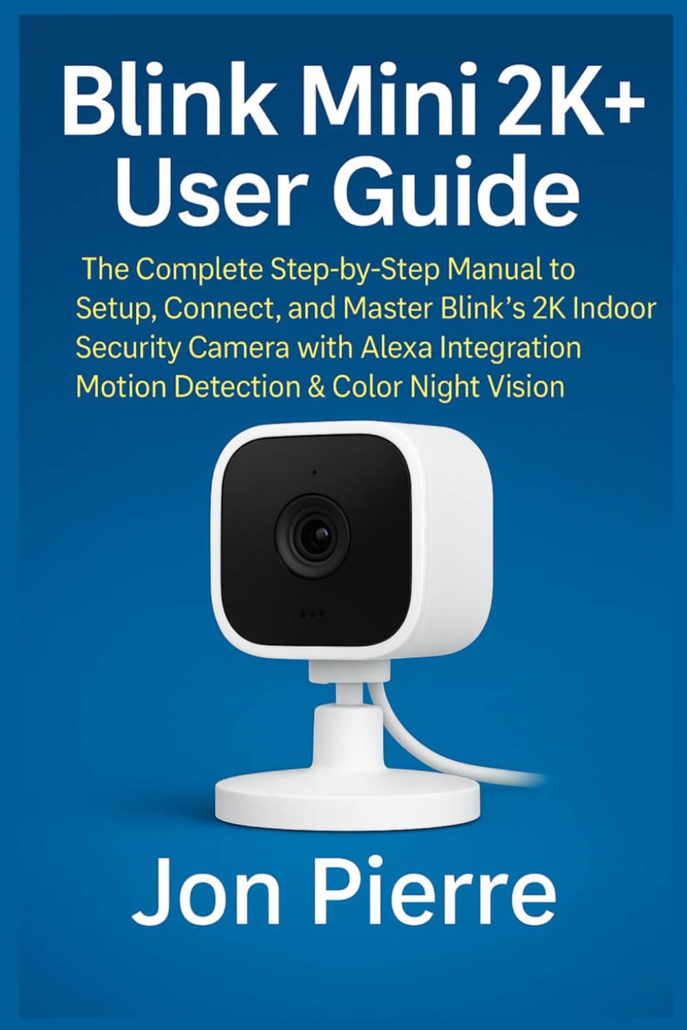 Blink Mini 2K+ User Guide: The Complete Step-by-Step Manual to Setup, Connect, and Master Blink’s 2K Indoor Security Camera with Alexa Integration, Motion Detection & Color Night Vision