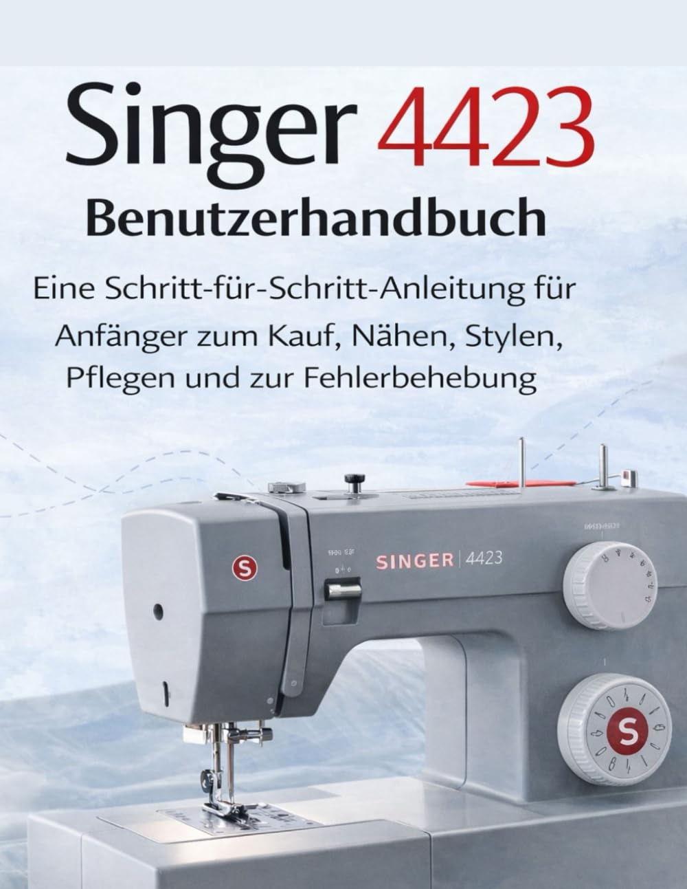 Singer 4423 Benutzerhandbuch: Eine Schritt-für-Schritt-Anleitung für Anfänger zum Kauf, Nähen, Stylen, Pflegen und zur Fehlerbehebung