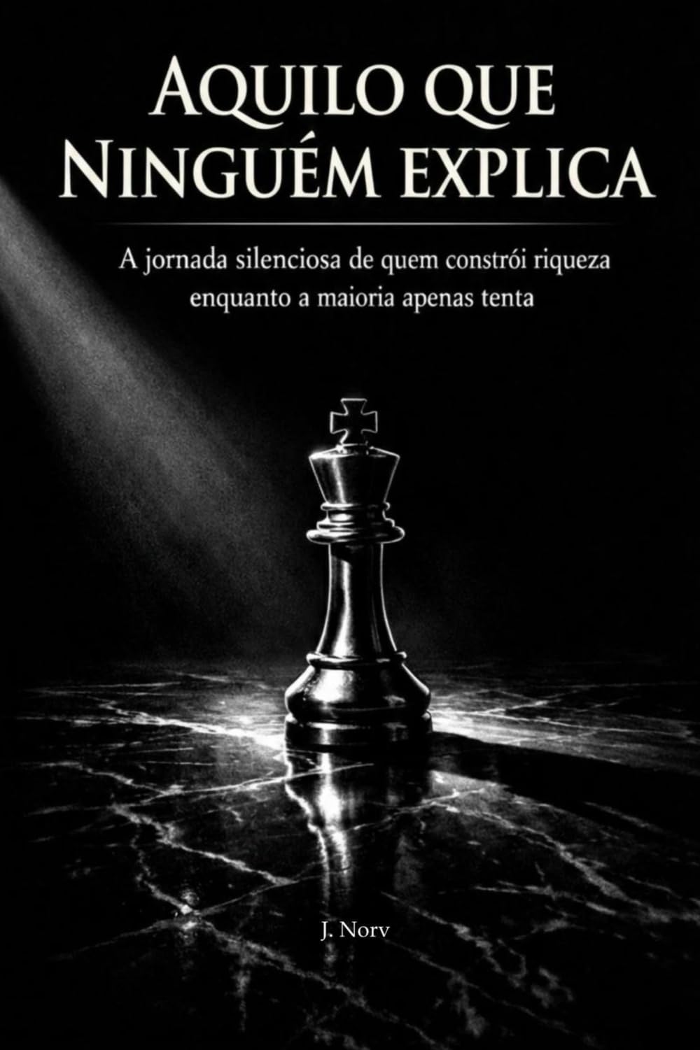 Aquilo Que Ninguém Explica: A jornada silenciosa de quem constrói riqueza enquanto a maioria apenas tenta