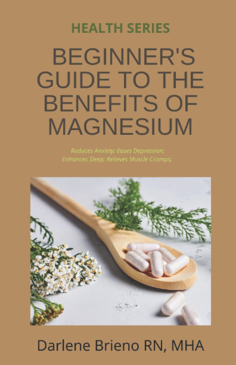 BEGINNER'S GUIDE TO THE BENEFITS OF MAGNESIUM: Reduces Anxiety; Eases Depression; Enhances Sleep; Relieves Muscle Cramps;