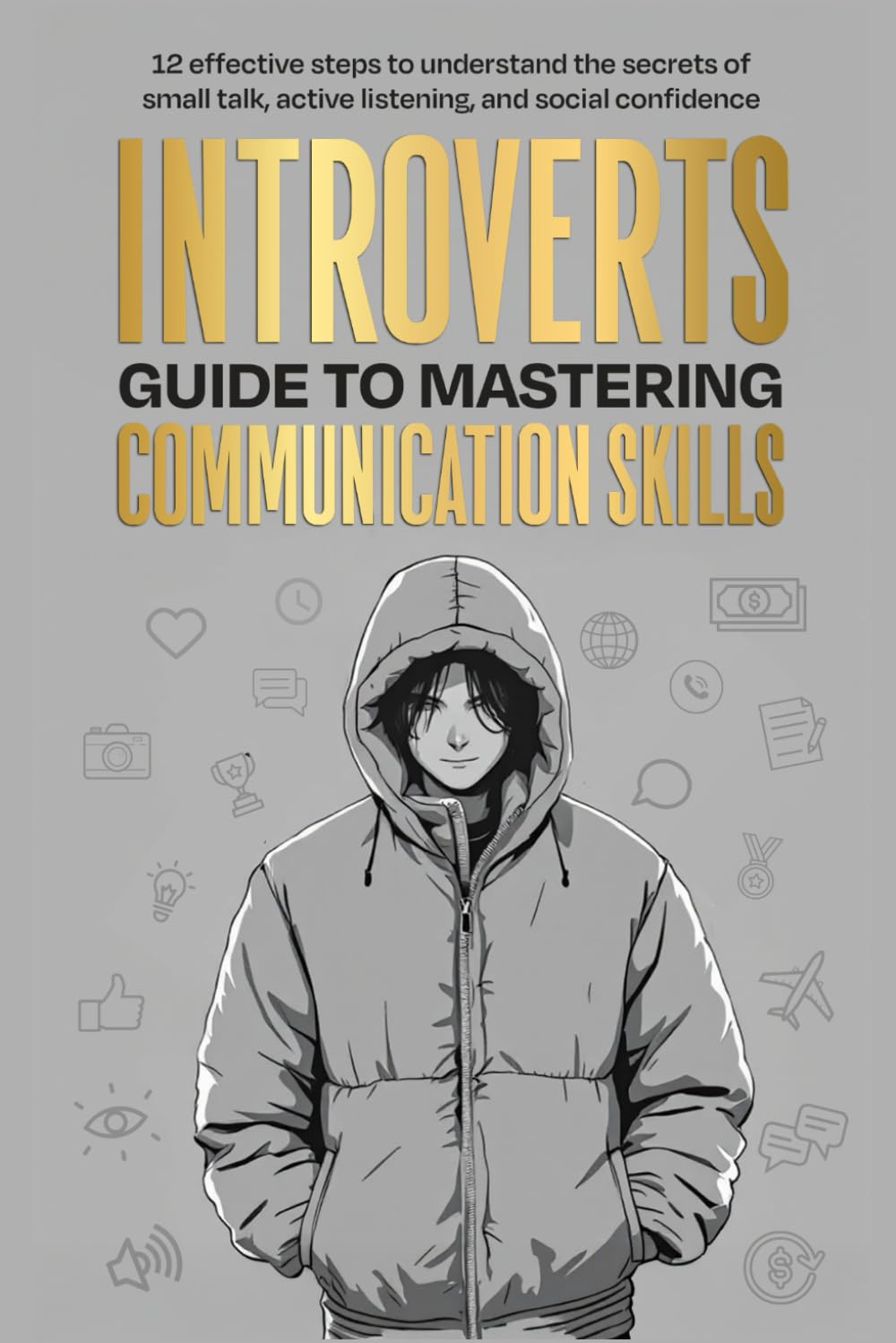 Introverts Guide To Mastering Communication Skills: 12 Effective Steps To Understand The Secrets Of Small Talk, Active Listening, And Social Confidence: 1 (Social Confidence For Introverts)