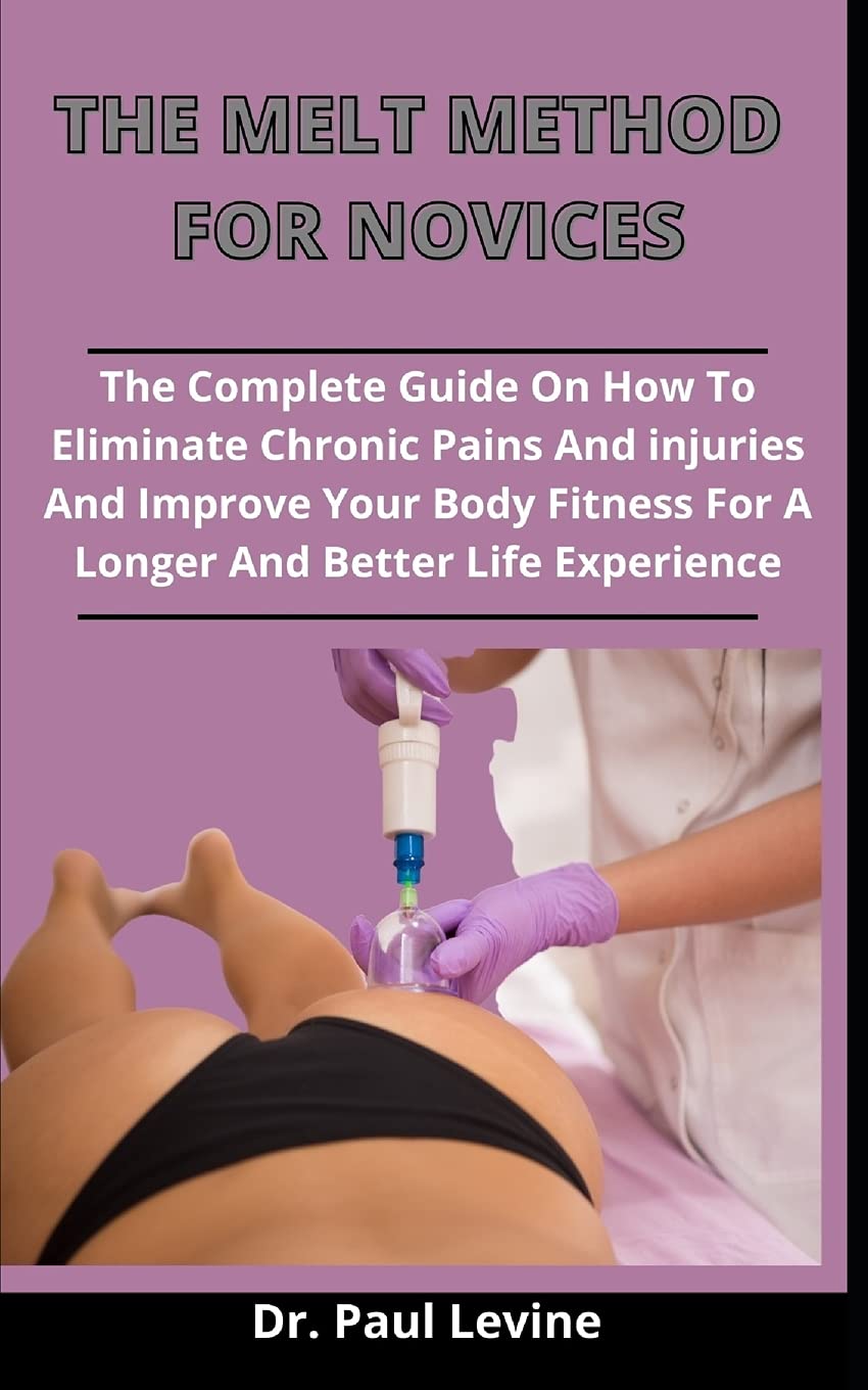 The Melt Method For Novices: The Complete Guide On How To Eliminate Chronic Pains And Injuries And Improve Your Body Fitness For A Longer And Better Life Experience