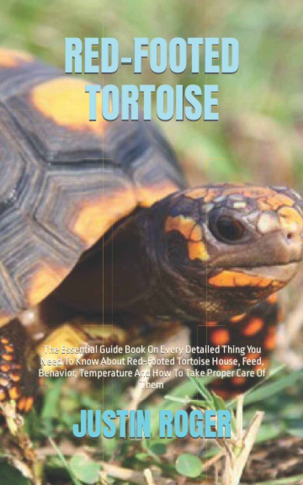RED-FOOTED TORTOISE: The Essential Guide Book On Every Detailed Thing You Need To Know About Red-Footed Tortoise House, Feed, Behavior, Temperature And How To Take Proper Care Of Them
