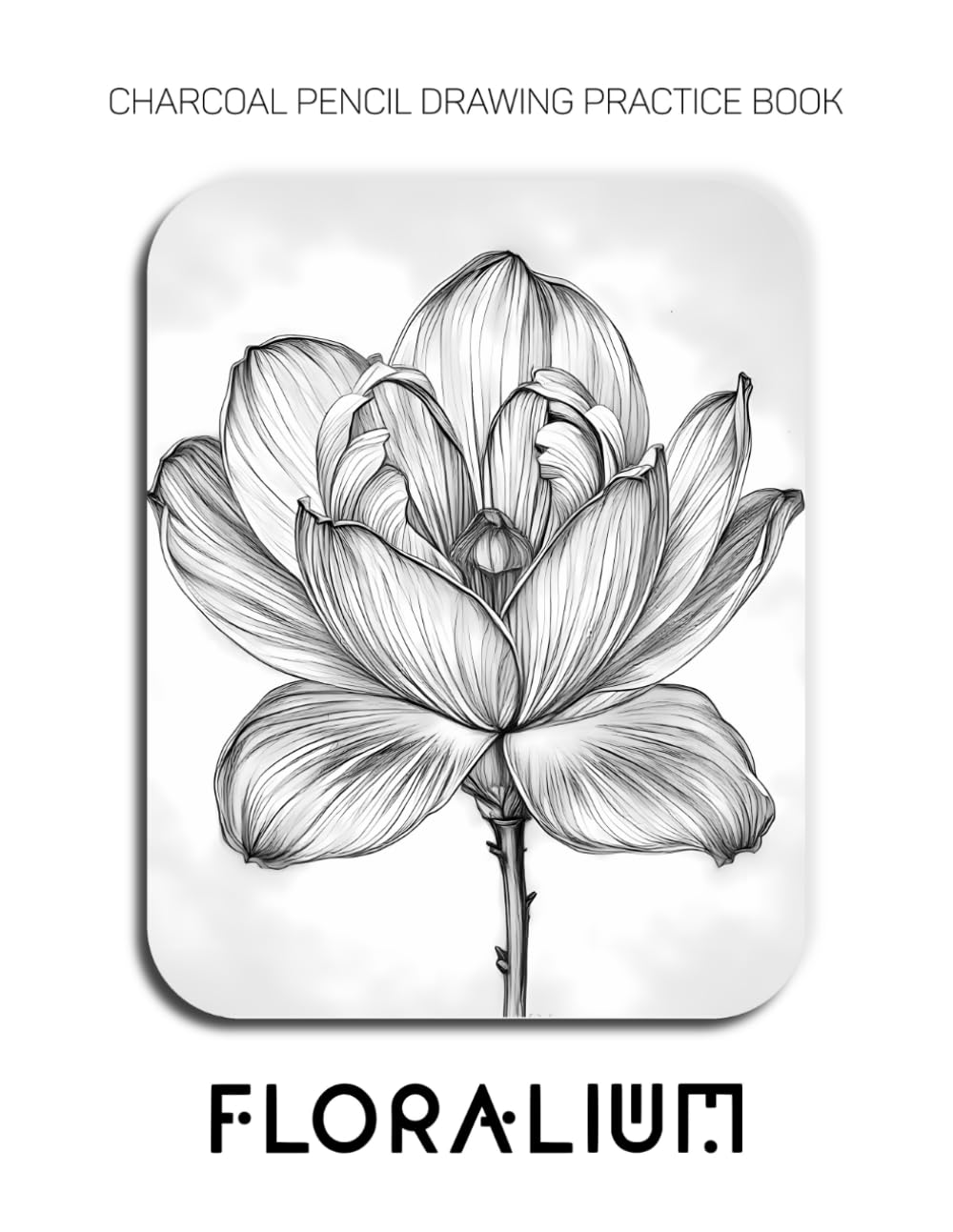 Charcoal Pencil Drawing Practice Book - Floralium: Mastering Botanical Anatomy, Floral Textures, and Advanced Charcoal Shading