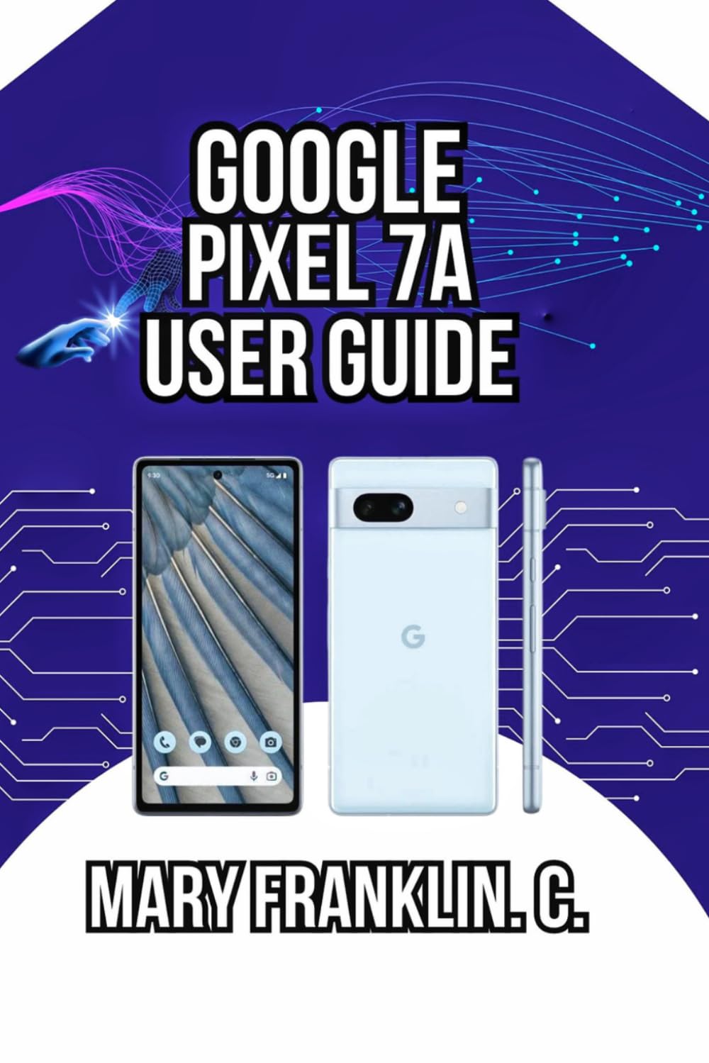 Google Pixel 7a User Guide: From Setup to Advanced Techniques, Troubleshooting, and Long-Term Care: 2 (Pixel 7 Series Complete Guide: Pixel 7, 7 Pro & 7a)