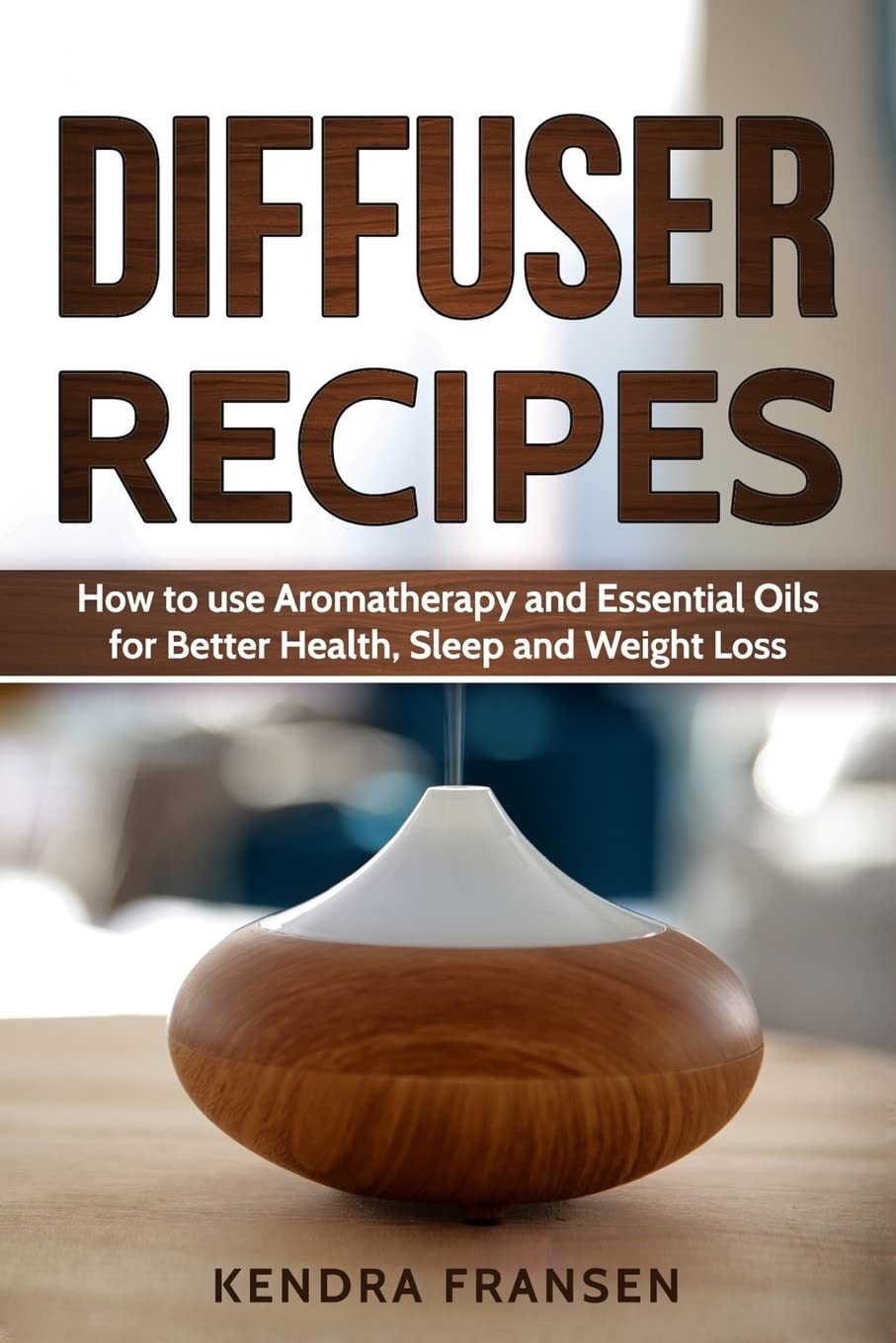 Diffuser Recipes: How to use Aromatherapy and Essential Oils for Better Health, Sleep and Weight Loss