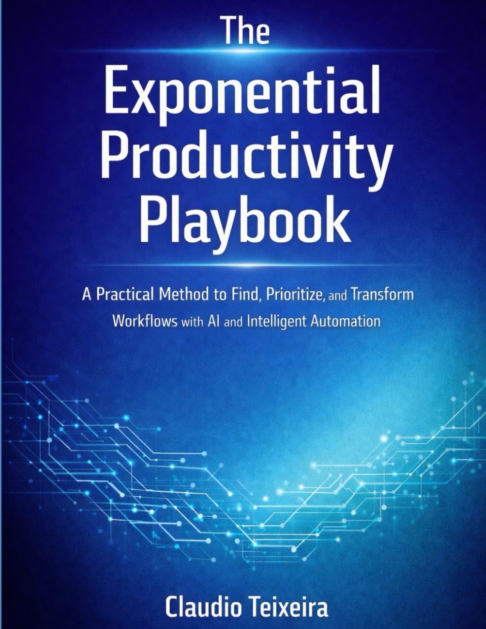 The Exponential Productivity Playbook: A Practical Method to Find, Prioritize, and Transform Workflows with AI and Intelligent Automation