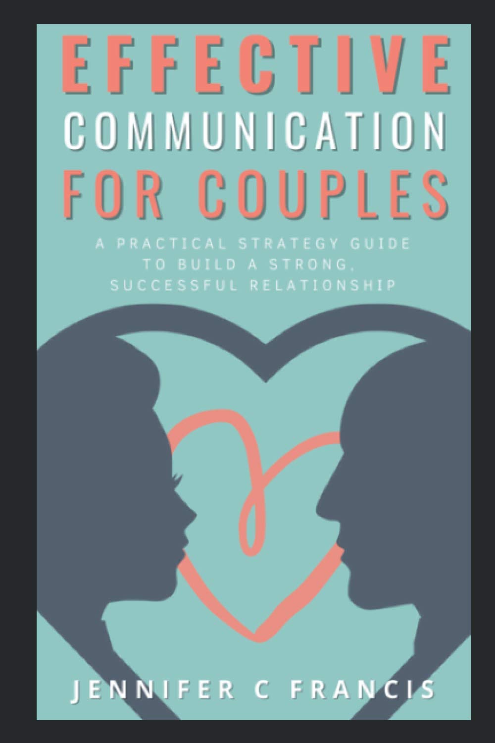 Effective Communication For Couples: A practical strategy guide to help build a strong, successful relationship.
