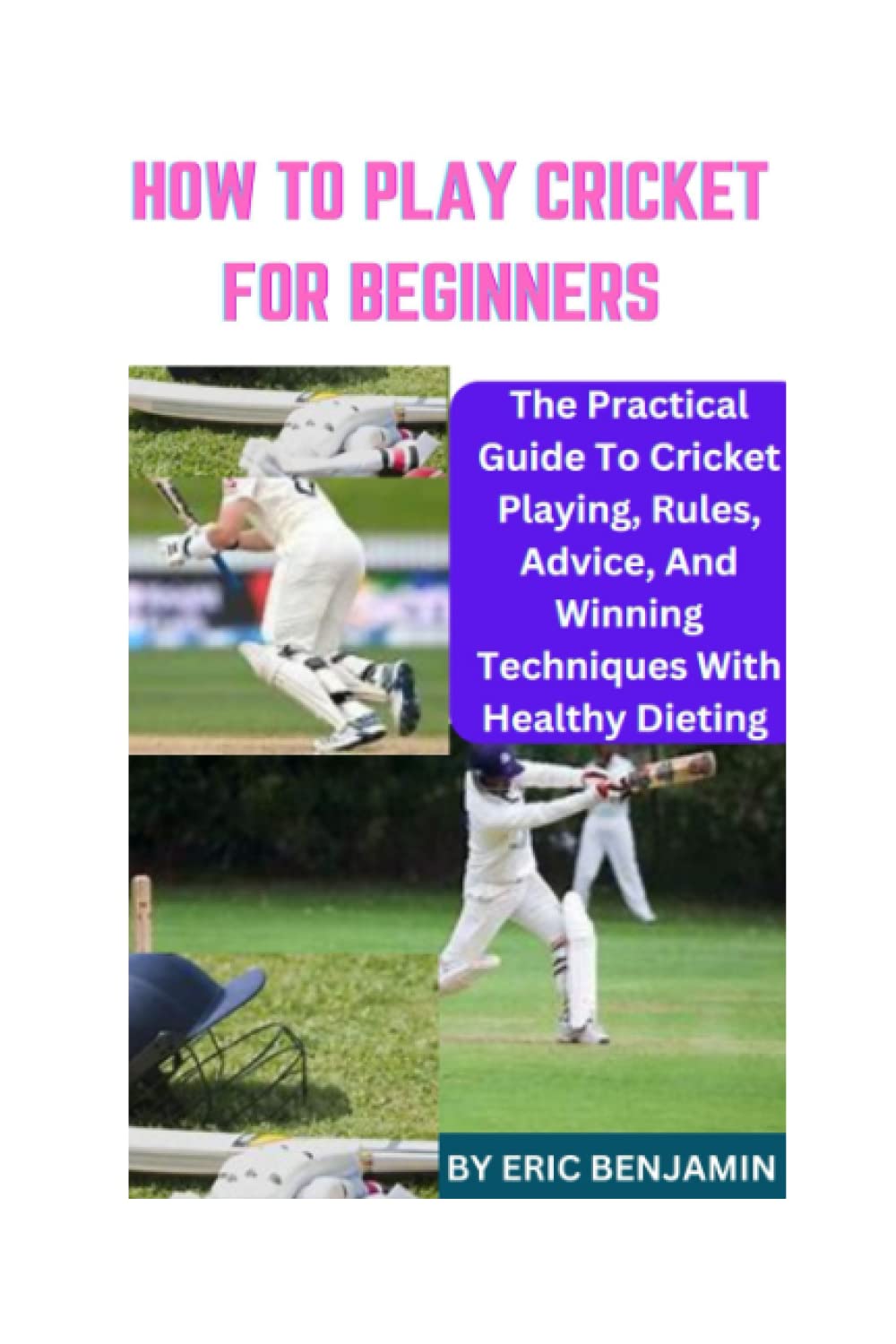 HOW TO PLAY CRICKET FOR BEGINNERS: The Practical Guide To Cricket Playing, Rules, Advice, And Winning Techniques With Healthy Dieting