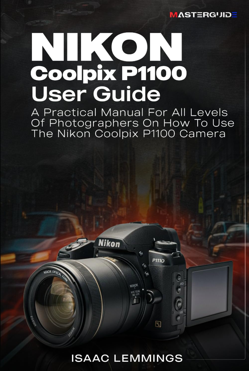 NIKON COOLPIX P1100 USER GUIDE: A PRACTICAL MANUAL FOR ALL LEVELS OF PHOTOGRAPHERS ON HOW TO USE THE NIKON COOLPIX P1100 CAMERA