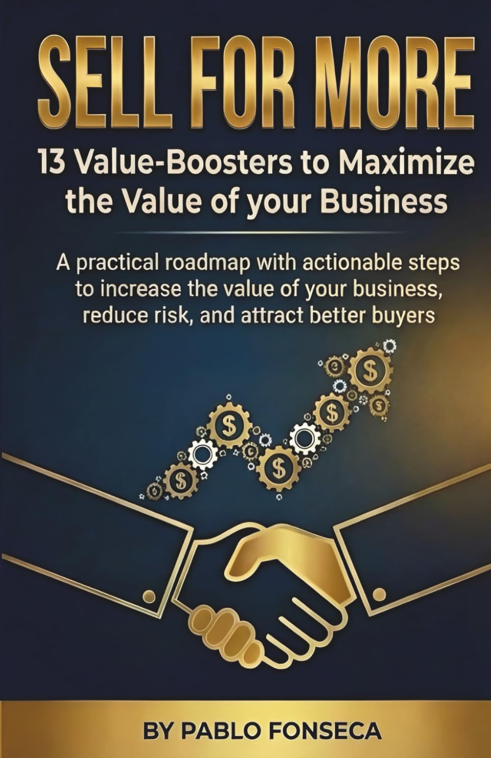 SELL FOR MORE 13 Value-Boosters to Maximize the Value of your Business: Practical & actionable steps to increase the value of your business, reduce risk, and attract better buyers