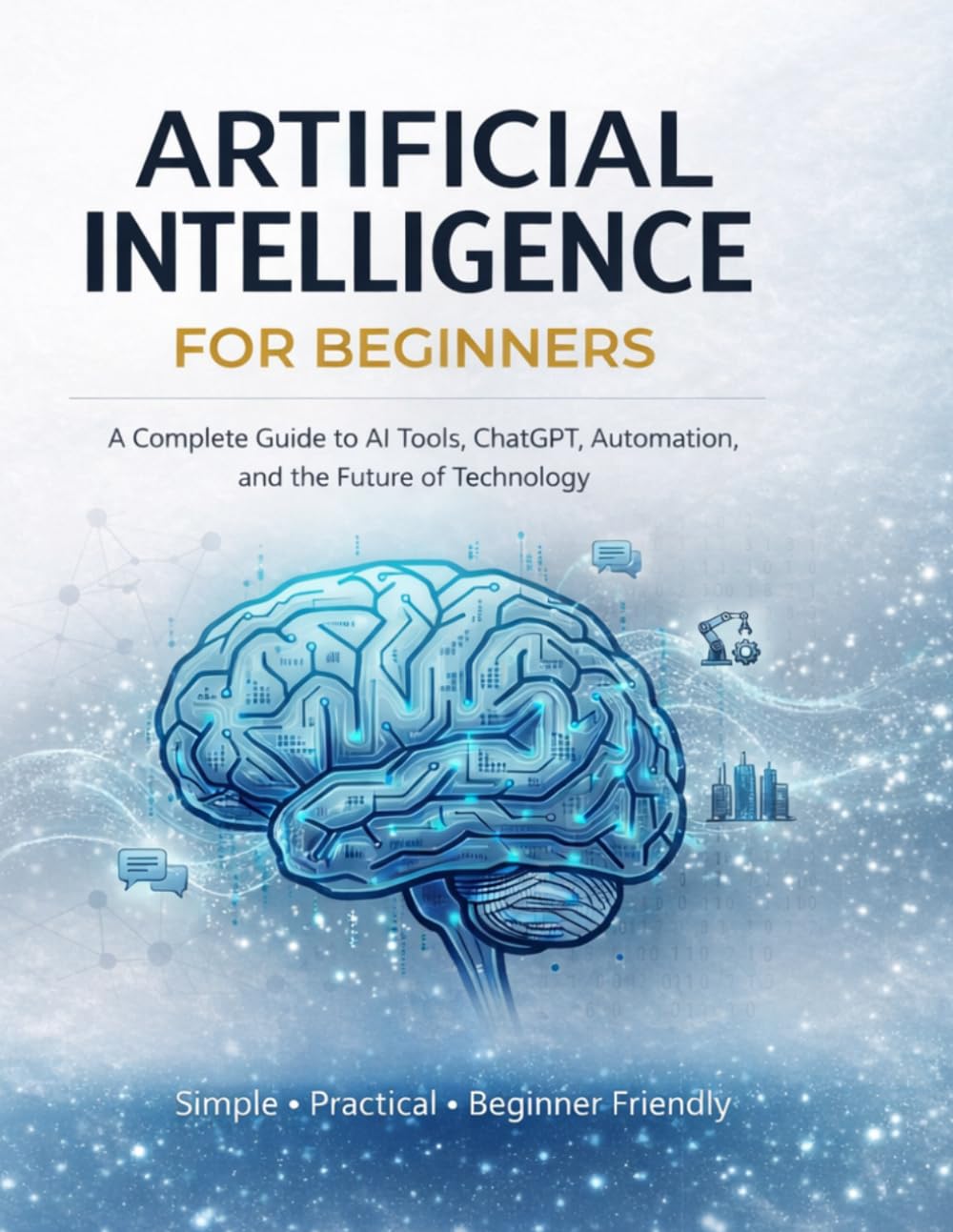 ARTIFICIAL INTELLIGENCE FOR BEGINNERS: A Complete Guide to AI Tools, ChatGPT, Automation, and the Future of Technology