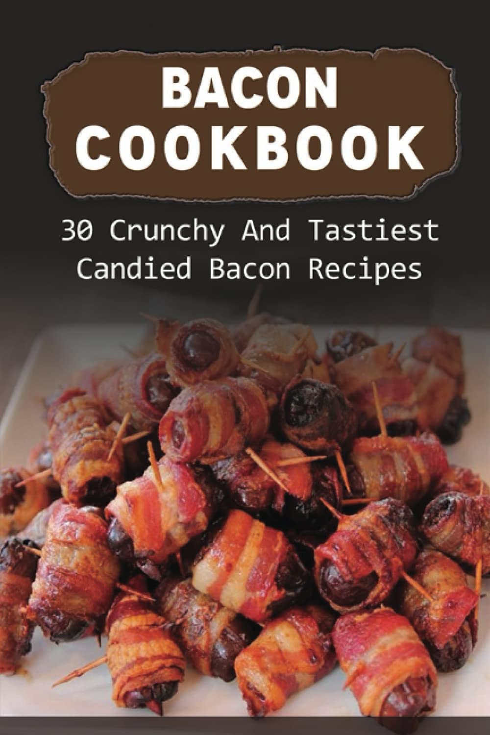 Bacon Cookbook: 30 Crunchy And Tastiest Candied Bacon Recipes