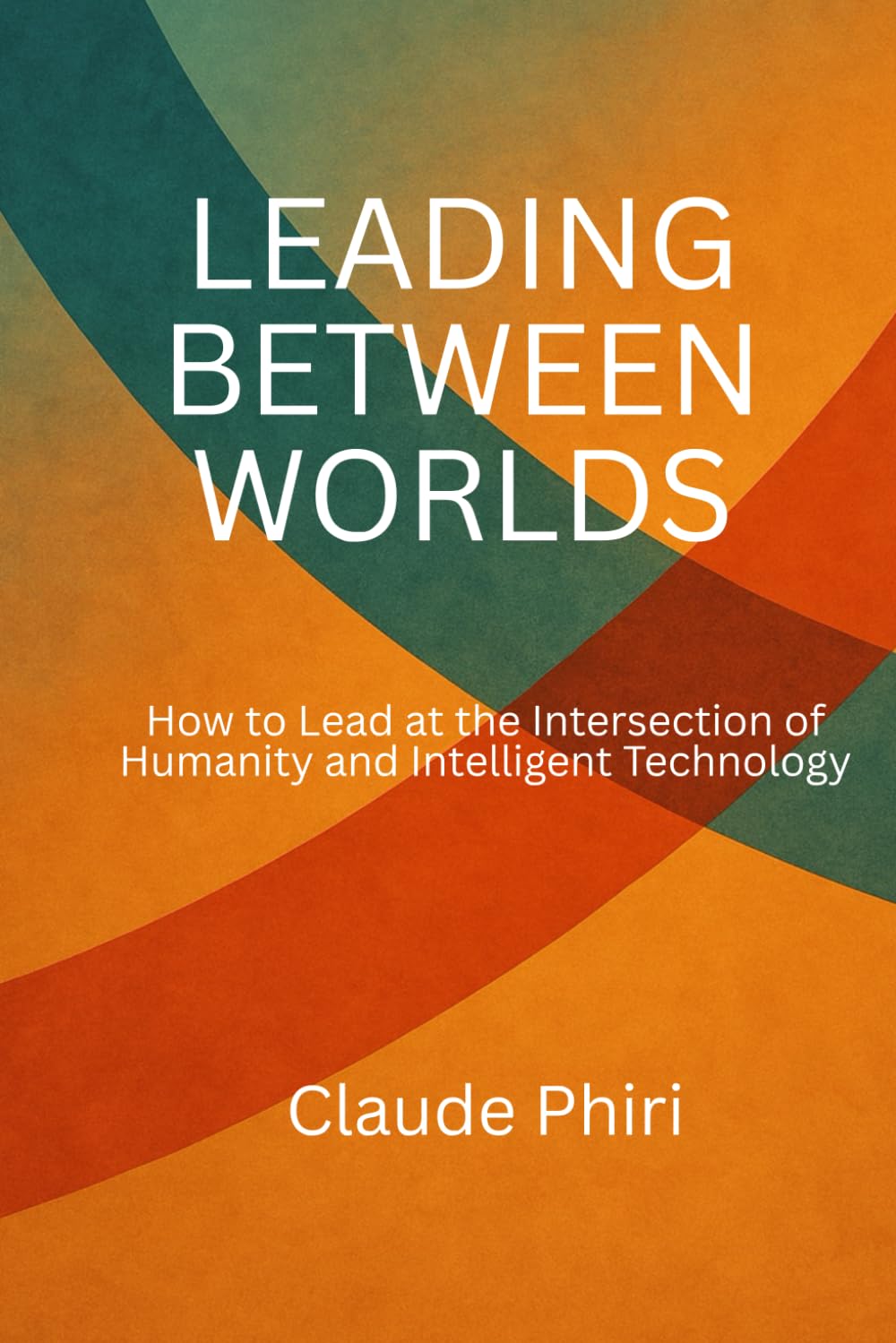 Leading Between Worlds: How to Lead at the Intersection of Humanity and Intelligent Technology