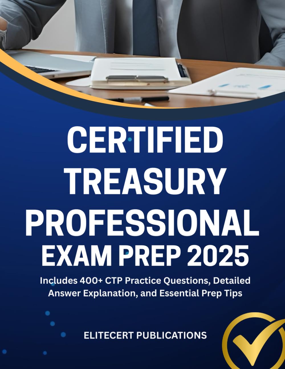 CERTIFIED TREASURY PROFESSIONAL EXAM PREP 2025: Includes 400+ CTP Practice Questions, Detailed Answer Explanation, and Essential Prep Tips