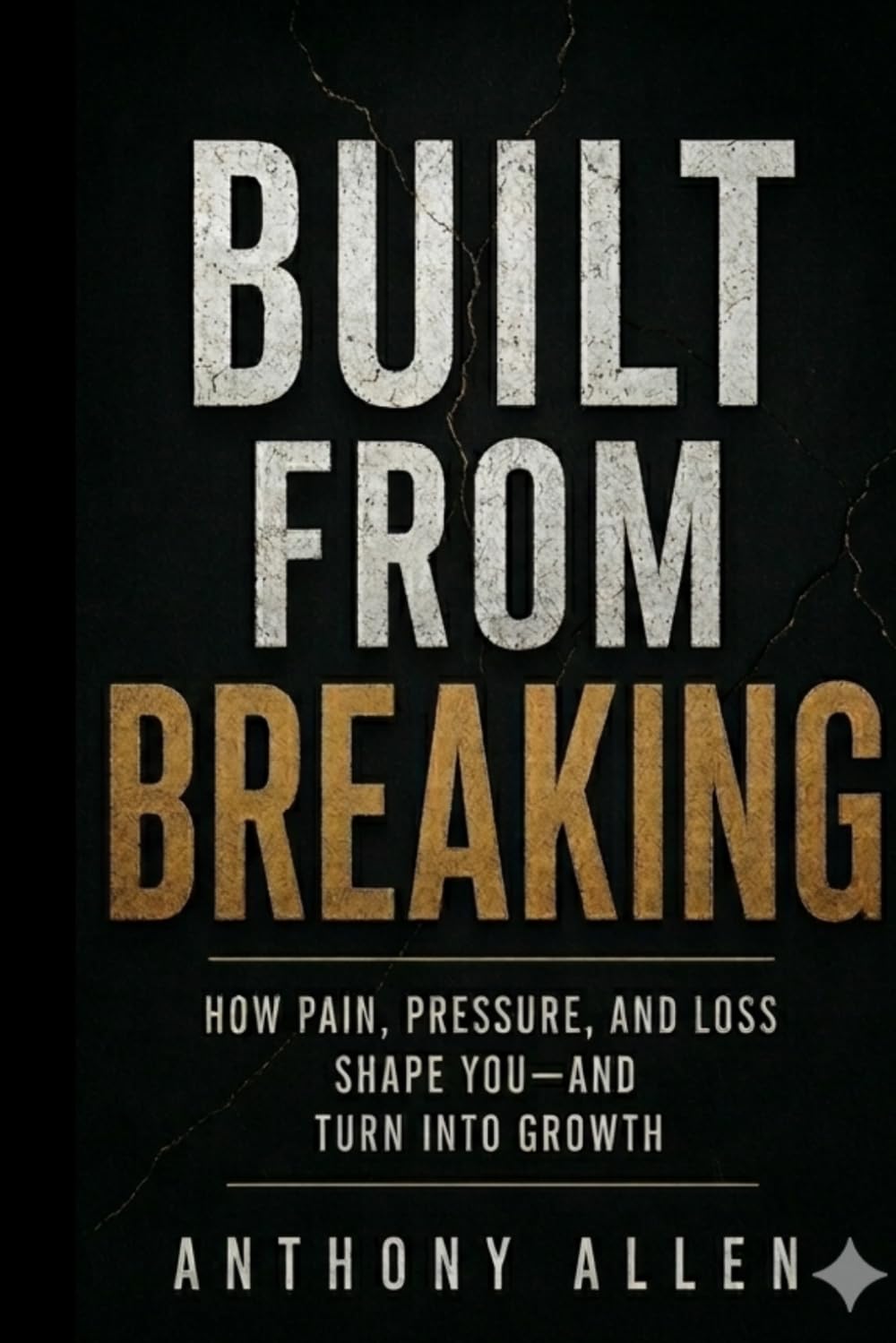 Built From Breaking: How Pain, Pressure, and Loss Shape You - and Turn Into Growth