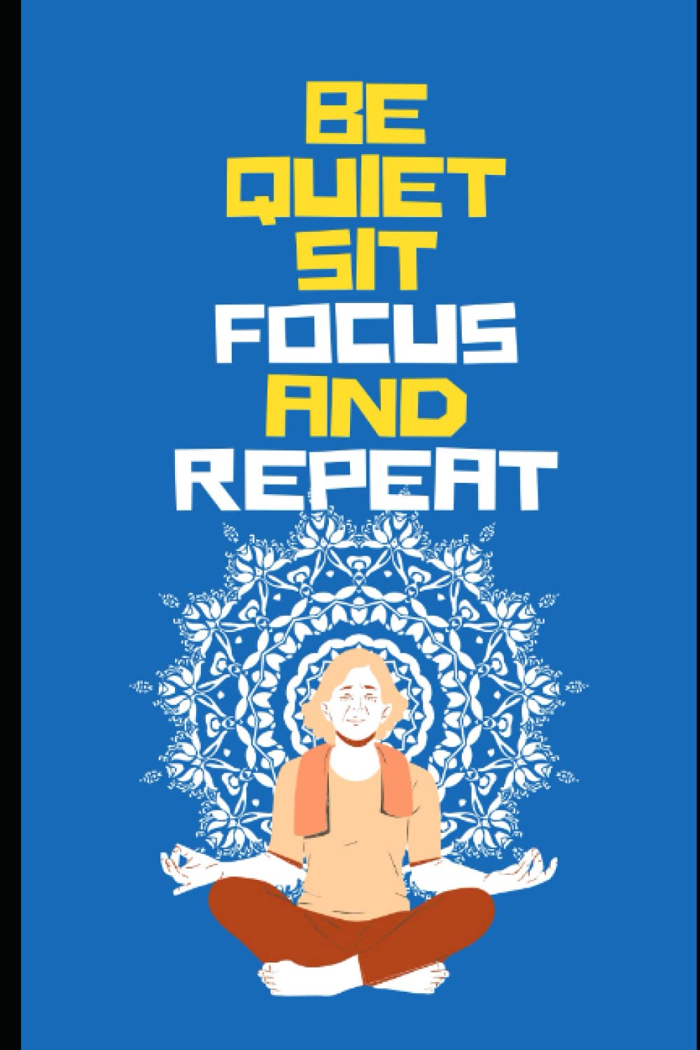 Be Quiet Sit Focus And Repeat: A Hand Book For Focusing On Whats Important, Focusing Techniques, Master Your Mind And Focuses Blocks To Train Yourself.