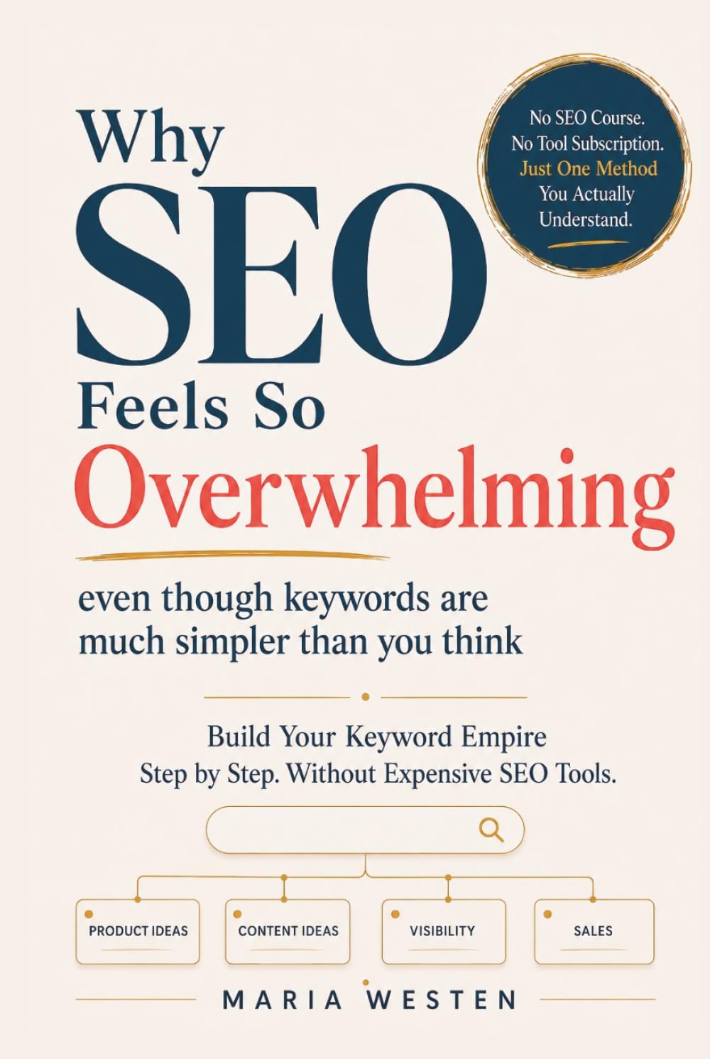 Why SEO Feels So Overwhelming: Even Though Keywords Are Much Simpler Than You Think: Build Your Keyword Empire Step by Step. Without Expensive SEO Tools.