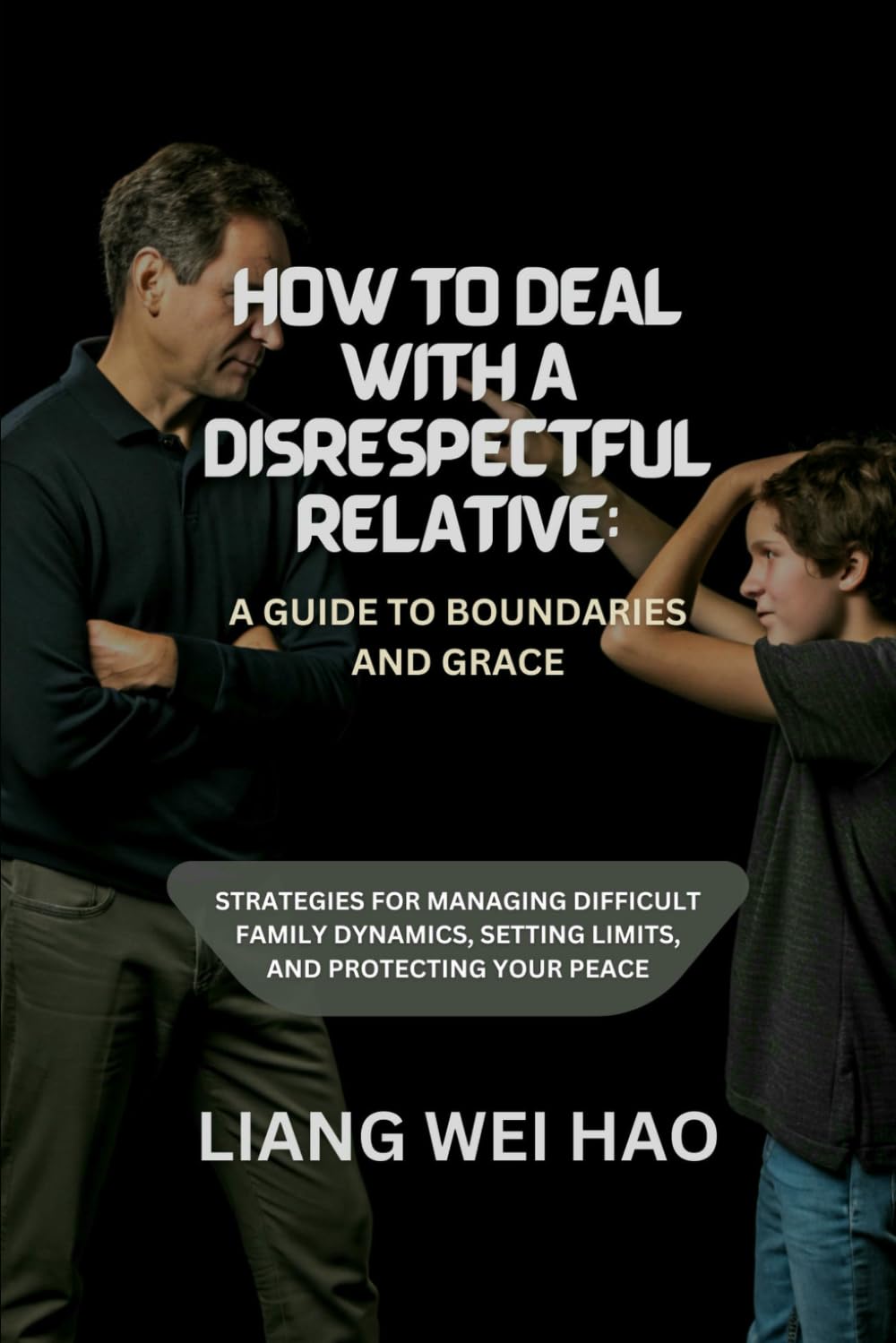 How to Deal with a Disrespectful Relative: A Guide to Boundaries and Grace: Strategies for Managing Difficult Family Dynamics, Setting Limits, and Protecting Your Peace