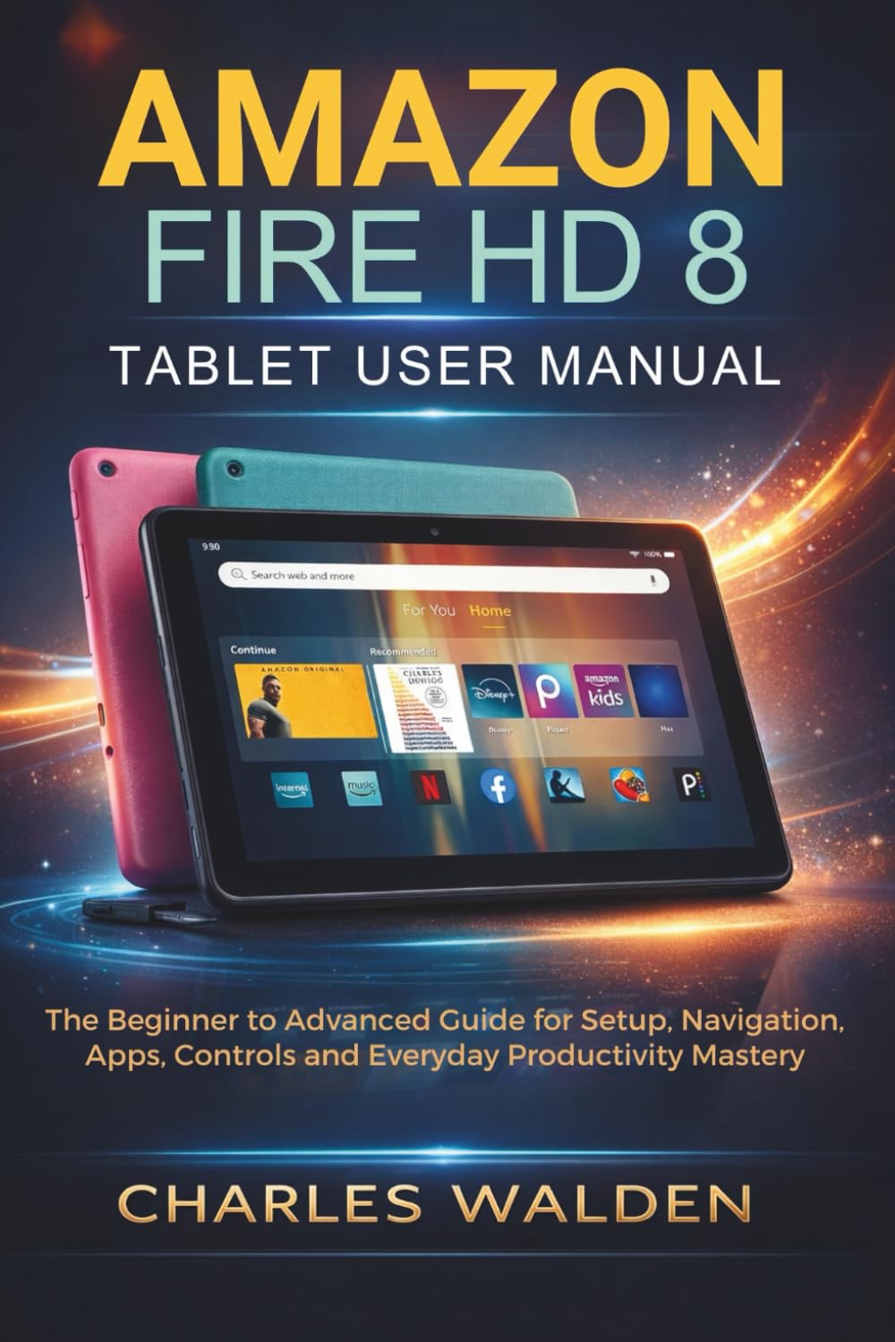 Amazon Fire HD 8 Tablet User Manual: The Beginner to Advanced Guide for Setup, Navigation, Apps, Controls and Everyday Productivity Mastery